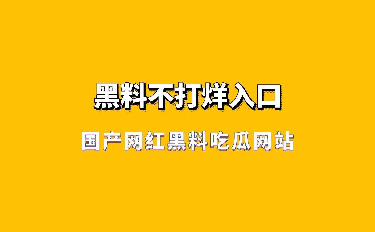 国产网红黑料吃瓜网站，黑料不打烊入口