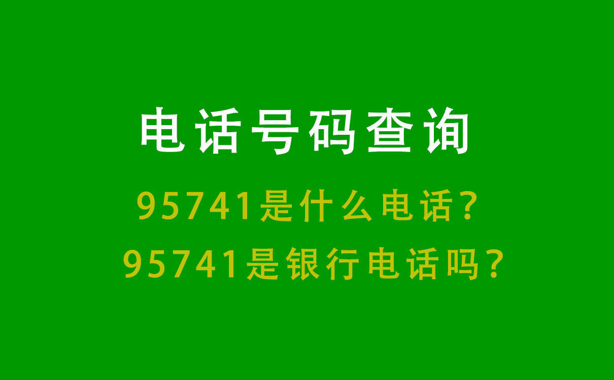 电话号码查询丨95741是什么电话？95741是银行电话吗？