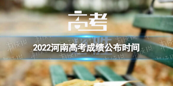 河南高考成绩什么时间公布2022 2022河南高考成绩公布时间