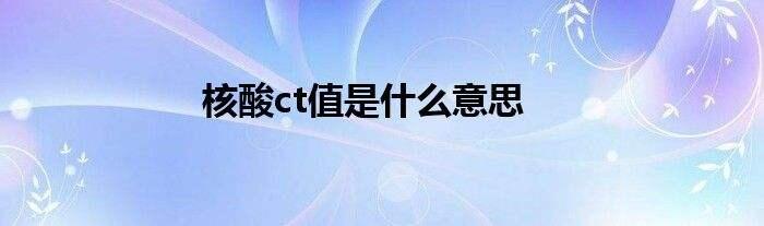 国内核酸ct值多少范围内正常?阳性ct值大小代表什么?