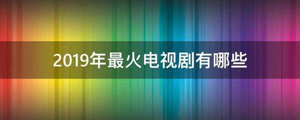 2019年最火电视剧有哪些