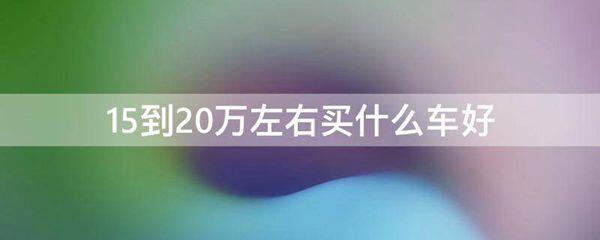 15到20万左右买什么车好